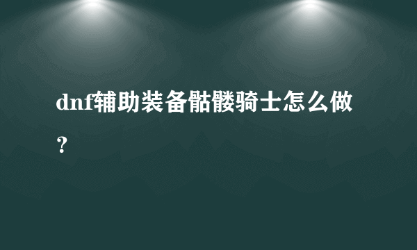 dnf辅助装备骷髅骑士怎么做？