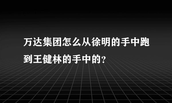 万达集团怎么从徐明的手中跑到王健林的手中的？