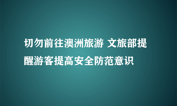 切勿前往澳洲旅游 文旅部提醒游客提高安全防范意识