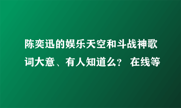 陈奕迅的娱乐天空和斗战神歌词大意、有人知道么？ 在线等