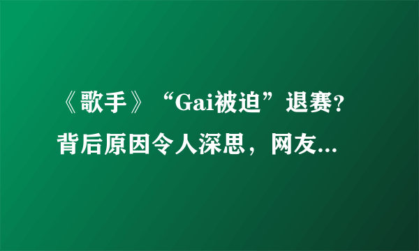 《歌手》“Gai被迫”退赛？背后原因令人深思，网友：心疼洪涛！