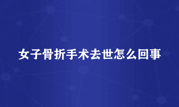女子骨折手术去世怎么回事