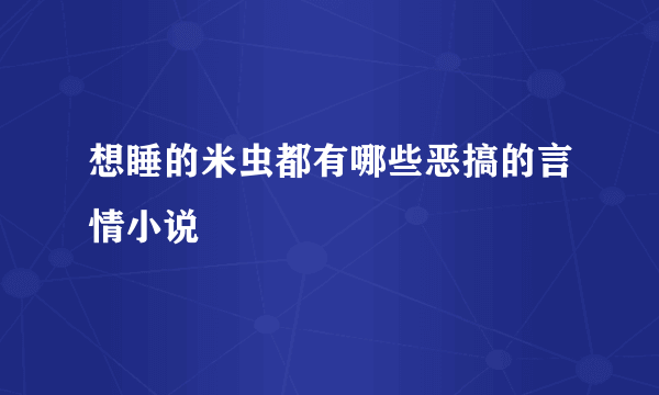 想睡的米虫都有哪些恶搞的言情小说