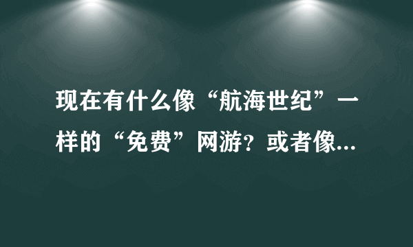 现在有什么像“航海世纪”一样的“免费”网游？或者像巨商一样的，巨商是因为没国服所以没玩过。