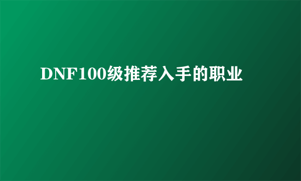 DNF100级推荐入手的职业