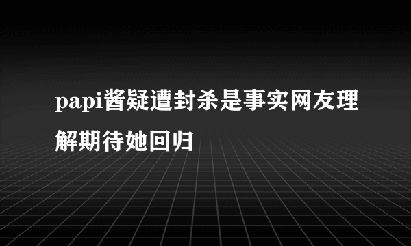 papi酱疑遭封杀是事实网友理解期待她回归