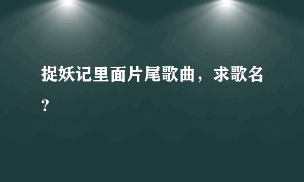 捉妖记里面片尾歌曲，求歌名？
