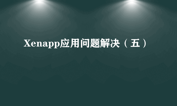 Xenapp应用问题解决（五）