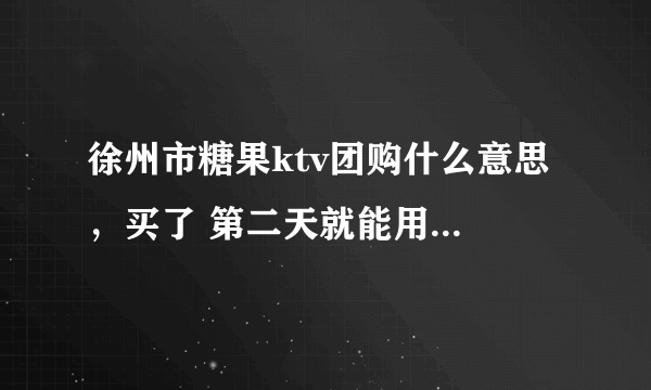 徐州市糖果ktv团购什么意思 ，买了 第二天就能用么。自己去领欢唱券么
