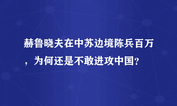 赫鲁晓夫在中苏边境陈兵百万，为何还是不敢进攻中国？