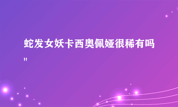 蛇发女妖卡西奥佩娅很稀有吗