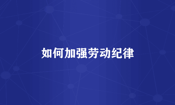 如何加强劳动纪律