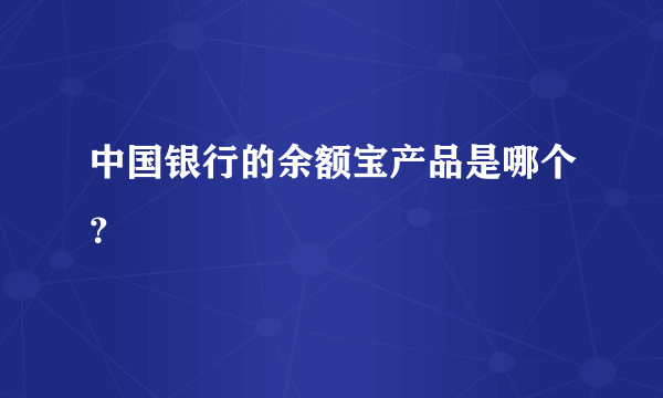 中国银行的余额宝产品是哪个？