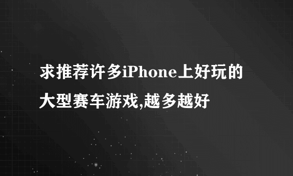求推荐许多iPhone上好玩的大型赛车游戏,越多越好