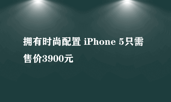 拥有时尚配置 iPhone 5只需售价3900元