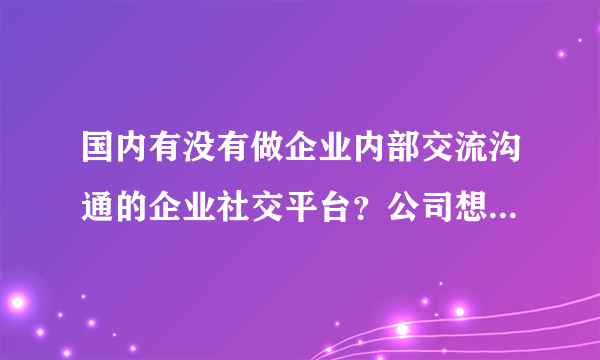 国内有没有做企业内部交流沟通的企业社交平台？公司想搭建一个企业信息分享平台。