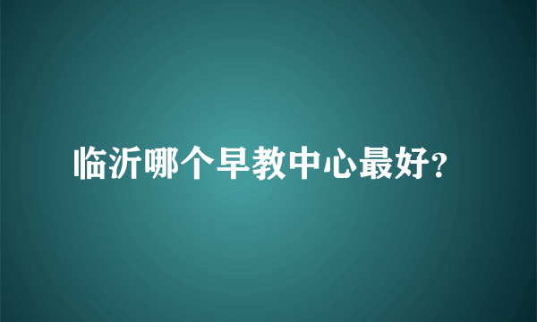 临沂哪个早教中心最好？