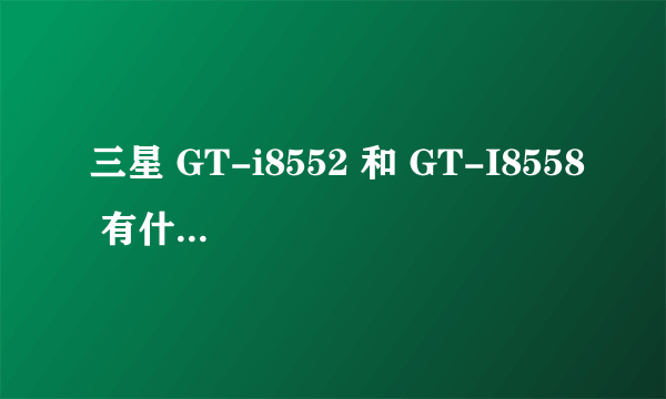 三星 GT-i8552 和 GT-I8558 有什么不同??
