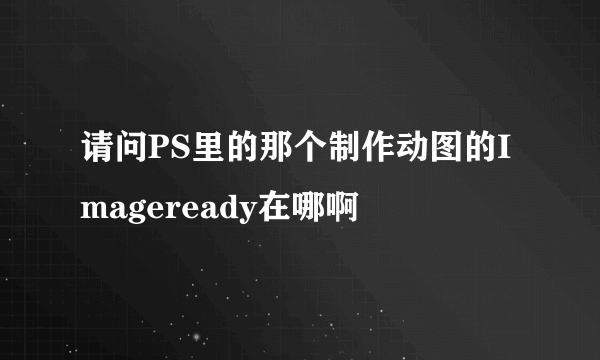 请问PS里的那个制作动图的Imageready在哪啊