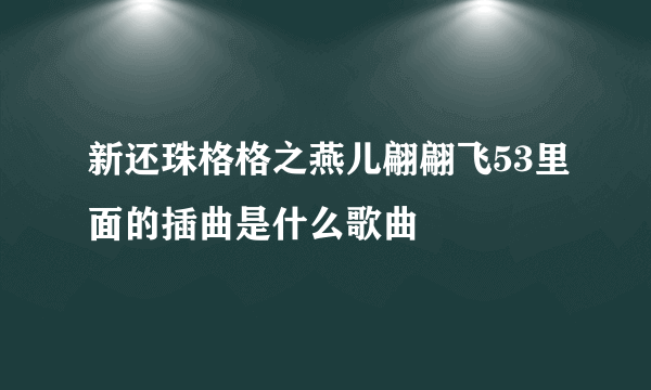 新还珠格格之燕儿翩翩飞53里面的插曲是什么歌曲