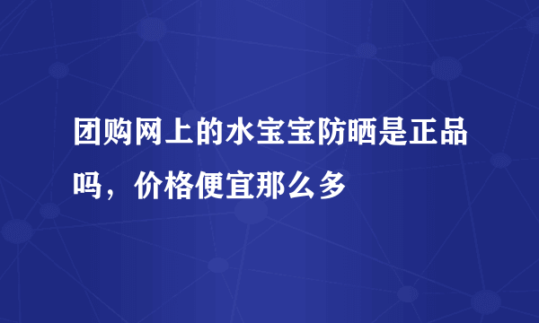 团购网上的水宝宝防晒是正品吗，价格便宜那么多