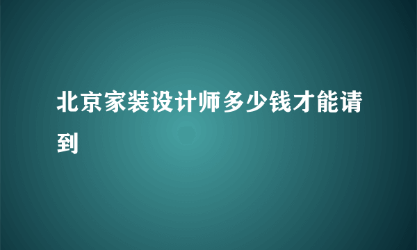 北京家装设计师多少钱才能请到