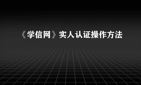 《学信网》实人认证操作方法