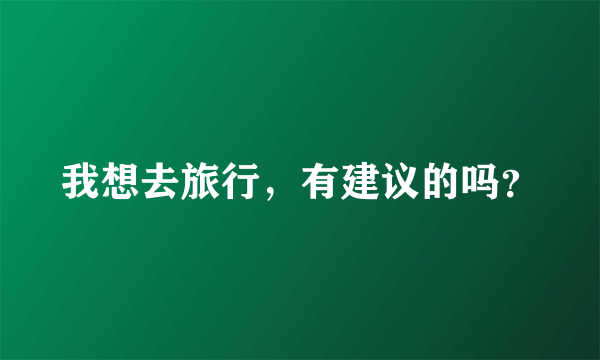 我想去旅行，有建议的吗？