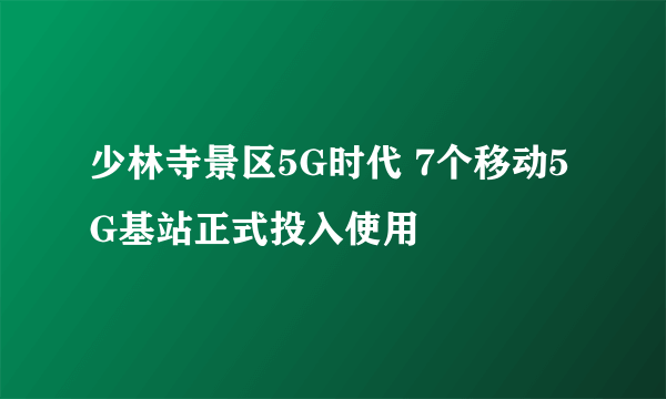 少林寺景区5G时代 7个移动5G基站正式投入使用