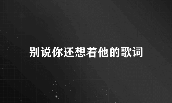 别说你还想着他的歌词