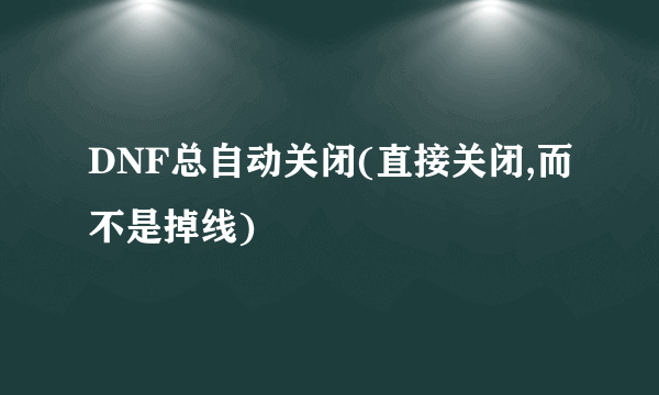 DNF总自动关闭(直接关闭,而不是掉线)