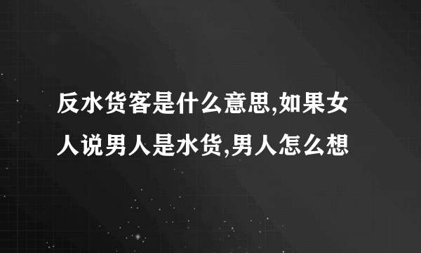 反水货客是什么意思,如果女人说男人是水货,男人怎么想