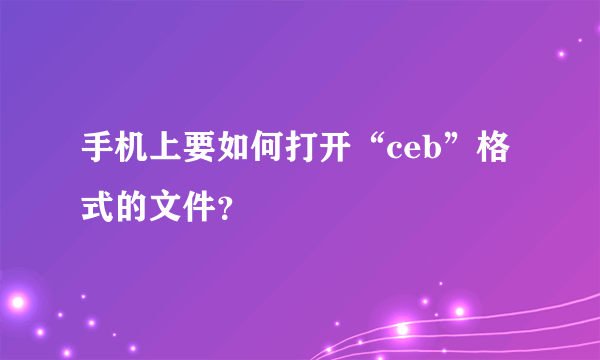 手机上要如何打开“ceb”格式的文件？