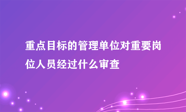 重点目标的管理单位对重要岗位人员经过什么审查