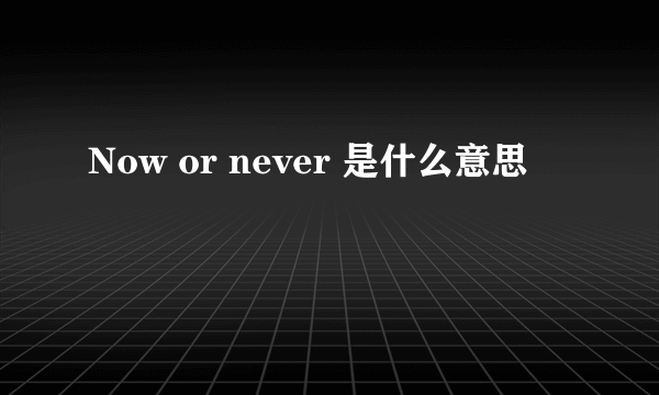 Now or never 是什么意思
