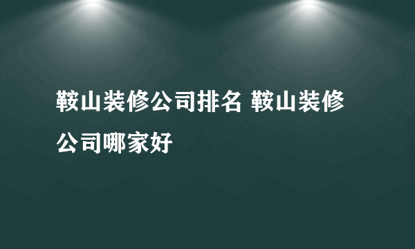 鞍山装修公司排名 鞍山装修公司哪家好