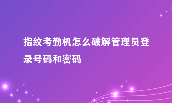 指纹考勤机怎么破解管理员登录号码和密码