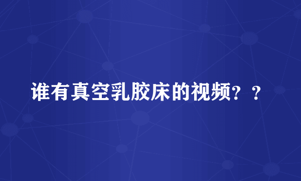 谁有真空乳胶床的视频？？