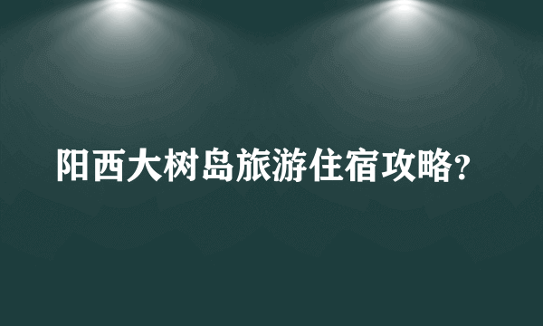 阳西大树岛旅游住宿攻略？