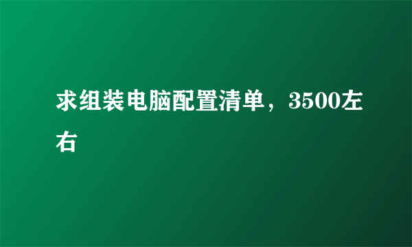 求组装电脑配置清单，3500左右