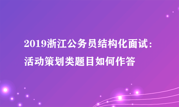 2019浙江公务员结构化面试：活动策划类题目如何作答