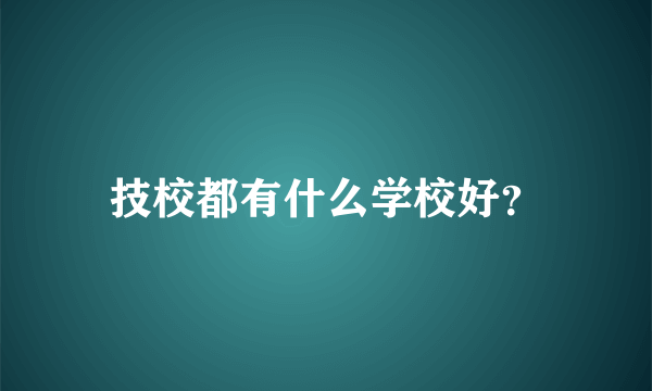 技校都有什么学校好？