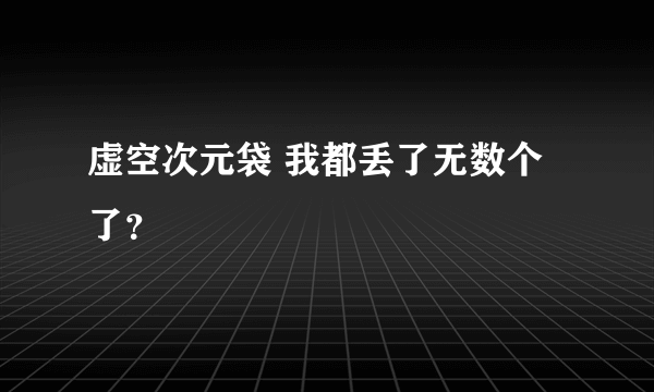 虚空次元袋 我都丢了无数个了？