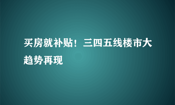 买房就补贴！三四五线楼市大趋势再现