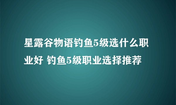 星露谷物语钓鱼5级选什么职业好 钓鱼5级职业选择推荐