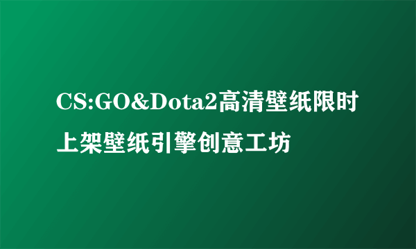 CS:GO&Dota2高清壁纸限时上架壁纸引擎创意工坊