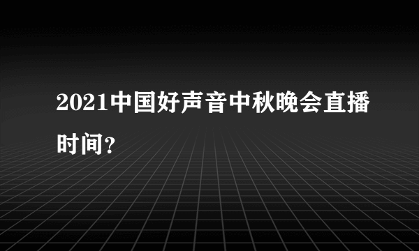 2021中国好声音中秋晚会直播时间？