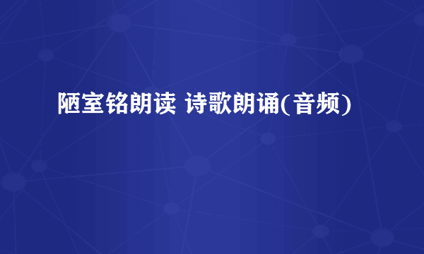 陋室铭朗读 诗歌朗诵(音频)