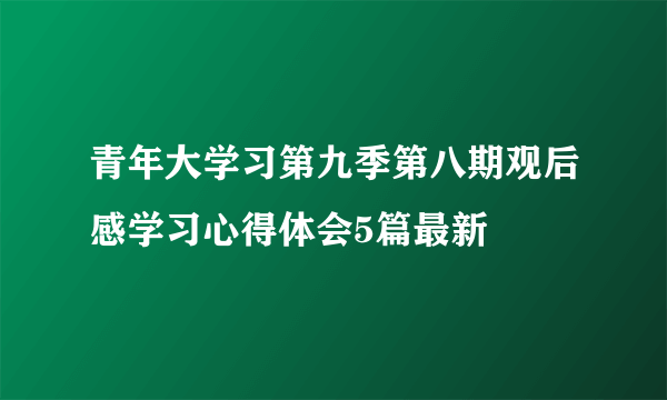 青年大学习第九季第八期观后感学习心得体会5篇最新