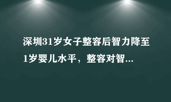 深圳31岁女子整容后智力降至1岁婴儿水平，整容对智力有影响吗？